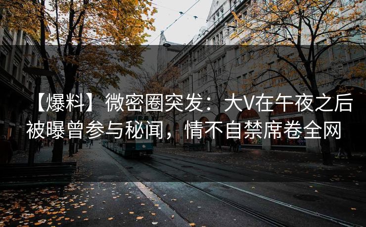 【爆料】微密圈突发：大V在午夜之后被曝曾参与秘闻，情不自禁席卷全网