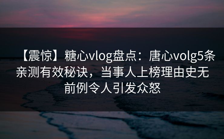 【震惊】糖心vlog盘点：唐心volg5条亲测有效秘诀，当事人上榜理由史无前例令人引发众怒