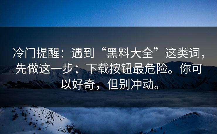 冷门提醒：遇到“黑料大全”这类词，先做这一步：下载按钮最危险。你可以好奇，但别冲动。
