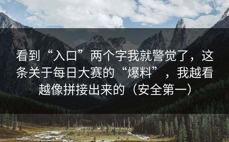 看到“入口”两个字我就警觉了，这条关于每日大赛的“爆料”，我越看越像拼接出来的（安全第一）