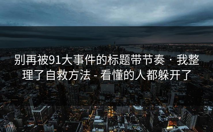 别再被91大事件的标题带节奏 · 我整理了自救方法 - 看懂的人都躲开了