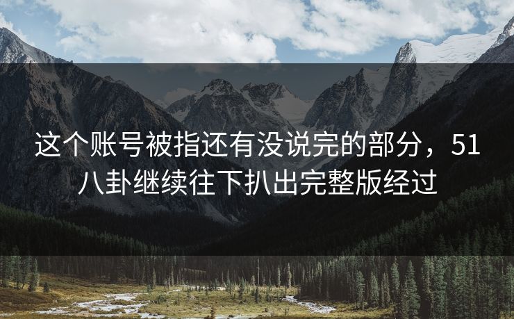 这个账号被指还有没说完的部分，51八卦继续往下扒出完整版经过