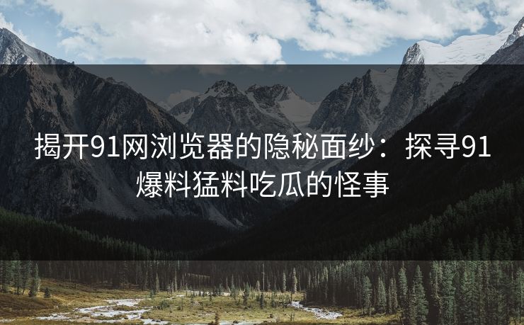 揭开91网浏览器的隐秘面纱：探寻91爆料猛料吃瓜的怪事