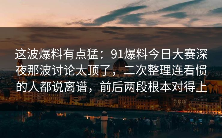 这波爆料有点猛:91爆料今日大赛深夜那波讨论太顶了,二次整理连看惯的人都说离谱,前后两段根本对得上 这波爆料有点猛:91爆料今日大赛深夜那波讨论太顶了,二次整理连看惯的人都说离谱,前后两段根本对得上
