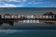 实测结果出来了｜吐槽p站视频搬运工——关键点在这