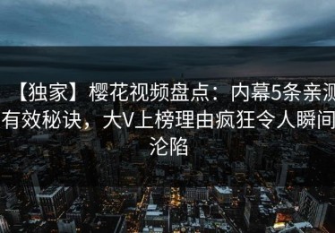 【独家】樱花视频盘点：内幕5条亲测有效秘诀，大V上榜理由疯狂令人瞬间沦陷