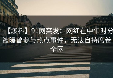 【爆料】91网突发：网红在中午时分被曝曾参与热点事件，无法自持席卷全网