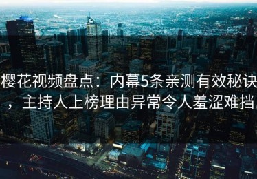 樱花视频盘点：内幕5条亲测有效秘诀，主持人上榜理由异常令人羞涩难挡
