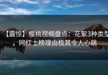【震惊】樱桃视频盘点：花絮3种类型，网红上榜理由极其令人心跳