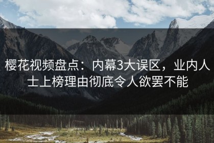 樱花视频盘点：内幕3大误区，业内人士上榜理由彻底令人欲罢不能