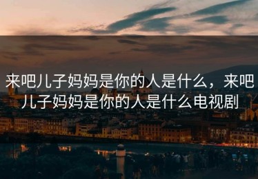 来吧儿子妈妈是你的人是什么，来吧儿子妈妈是你的人是什么电视剧