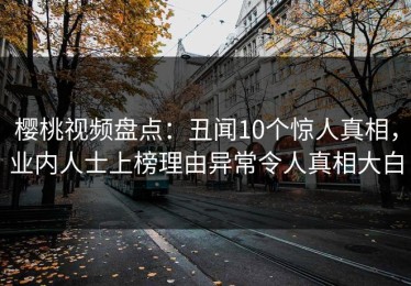 樱桃视频盘点：丑闻10个惊人真相，业内人士上榜理由异常令人真相大白