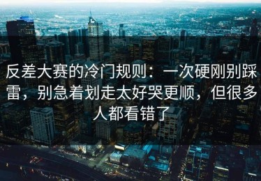 反差大赛的冷门规则：一次硬刚别踩雷，别急着划走太好哭更顺，但很多人都看错了