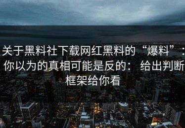 关于黑料社下载网红黑料的“爆料”： 你以为的真相可能是反的： 给出判断框架给你看