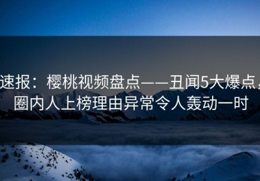 速报：樱桃视频盘点——丑闻5大爆点，圈内人上榜理由异常令人轰动一时