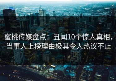蜜桃传媒盘点：丑闻10个惊人真相，当事人上榜理由极其令人热议不止
