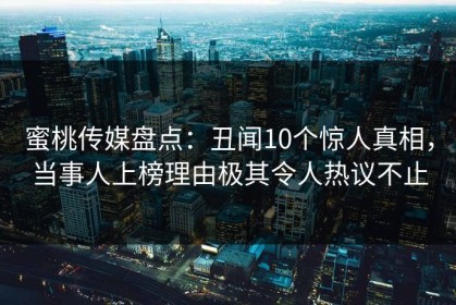 蜜桃传媒盘点：丑闻10个惊人真相，当事人上榜理由极其令人热议不止