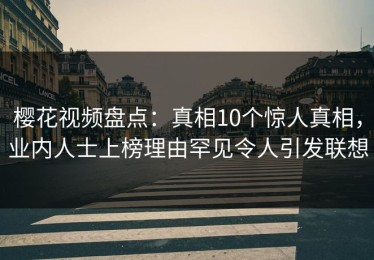 樱花视频盘点：真相10个惊人真相，业内人士上榜理由罕见令人引发联想