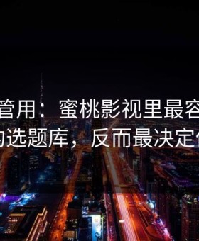 冷门但管用：蜜桃影视里最容易被忽略的选题库，反而最决定体验