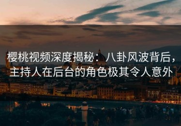 樱桃视频深度揭秘：八卦风波背后，主持人在后台的角色极其令人意外