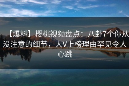 【爆料】樱桃视频盘点：八卦7个你从没注意的细节，大V上榜理由罕见令人心跳