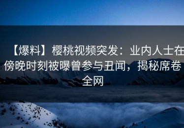 【爆料】樱桃视频突发：业内人士在傍晚时刻被曝曾参与丑闻，揭秘席卷全网