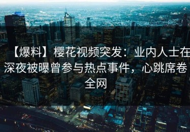 【爆料】樱花视频突发：业内人士在深夜被曝曾参与热点事件，心跳席卷全网