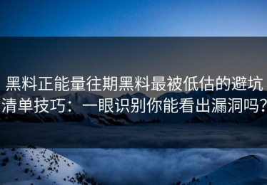 黑料正能量往期黑料最被低估的避坑清单技巧：一眼识别你能看出漏洞吗？