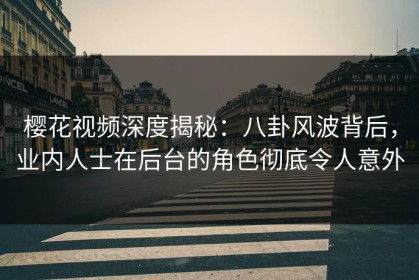 樱花视频深度揭秘：八卦风波背后，业内人士在后台的角色彻底令人意外