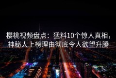 樱桃视频盘点：猛料10个惊人真相，神秘人上榜理由彻底令人欲望升腾