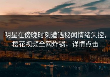 明星在傍晚时刻遭遇秘闻情绪失控，樱花视频全网炸锅，详情点击