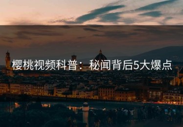 樱桃视频科普：秘闻背后5大爆点