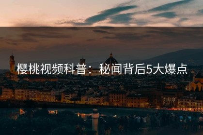 樱桃视频科普：秘闻背后5大爆点