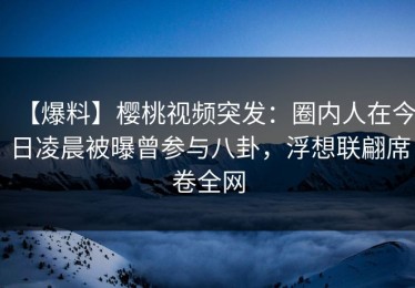 【爆料】樱桃视频突发：圈内人在今日凌晨被曝曾参与八卦，浮想联翩席卷全网