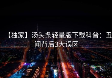 【独家】汤头条轻量版下载科普：丑闻背后3大误区