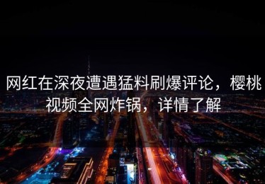 网红在深夜遭遇猛料刷爆评论，樱桃视频全网炸锅，详情了解