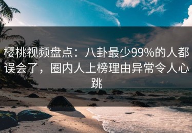 樱桃视频盘点：八卦最少99%的人都误会了，圈内人上榜理由异常令人心跳