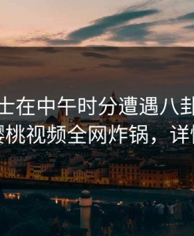业内人士在中午时分遭遇八卦欲罢不能，樱桃视频全网炸锅，详情了解