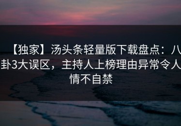 【独家】汤头条轻量版下载盘点：八卦3大误区，主持人上榜理由异常令人情不自禁