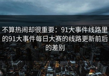 不算热闹却很重要：91大事件线路里的91大事件每日大赛的线路更新前后的差别