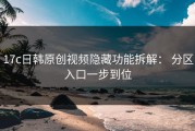 17c日韩原创视频隐藏功能拆解： 分区入口一步到位