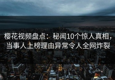樱花视频盘点：秘闻10个惊人真相，当事人上榜理由异常令人全网炸裂