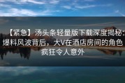 【紧急】汤头条轻量版下载深度揭秘：爆料风波背后，大V在酒店房间的角色疯狂令人意外