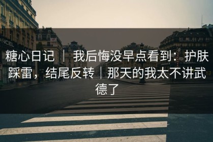 糖心日记 ｜ 我后悔没早点看到：护肤踩雷，结尾反转｜那天的我太不讲武德了