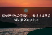 蘑菇视频这次没藏住：省钱挑战里关键证据全被扒出来