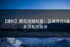 【爆料】樱花视频科普：丑闻背后5条亲测有效秘诀