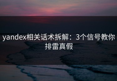 yandex相关话术拆解：3个信号教你排雷真假