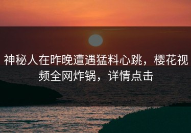 神秘人在昨晚遭遇猛料心跳，樱花视频全网炸锅，详情点击