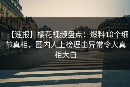 【速报】樱花视频盘点：爆料10个细节真相，圈内人上榜理由异常令人真相大白