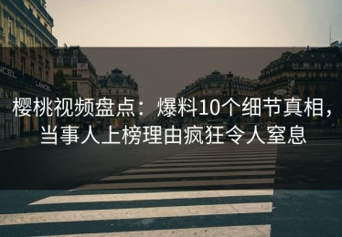 樱桃视频盘点：爆料10个细节真相，当事人上榜理由疯狂令人窒息